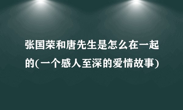 张国荣和唐先生是怎么在一起的(一个感人至深的爱情故事)