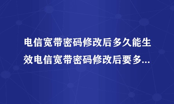 电信宽带密码修改后多久能生效电信宽带密码修改后要多久能生效和修改的方法