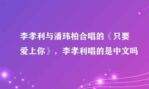 李孝利与潘玮柏合唱的《只要爱上你》，李孝利唱的是中文吗