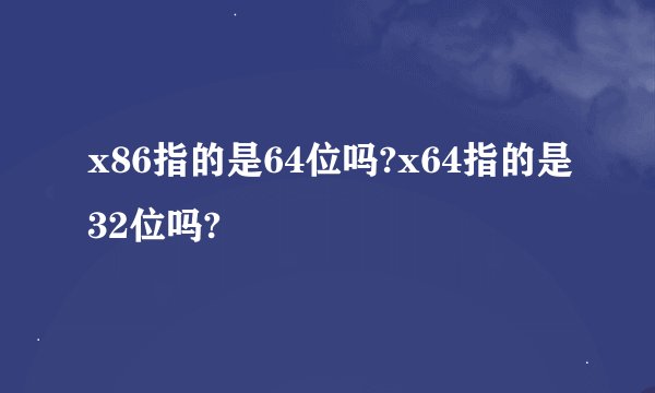 x86指的是64位吗?x64指的是32位吗?