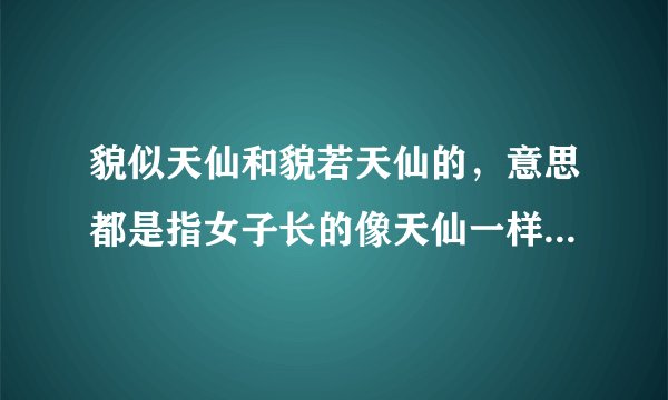 貌似天仙和貌若天仙的，意思都是指女子长的像天仙一样漂亮是吗？