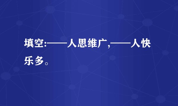 填空:——人思维广,——人快乐多。