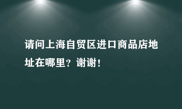 请问上海自贸区进口商品店地址在哪里？谢谢！