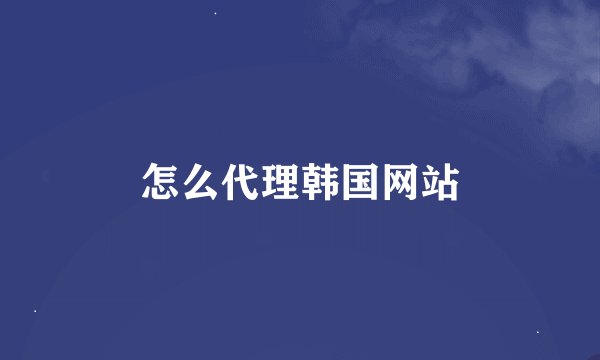 怎么代理韩国网站