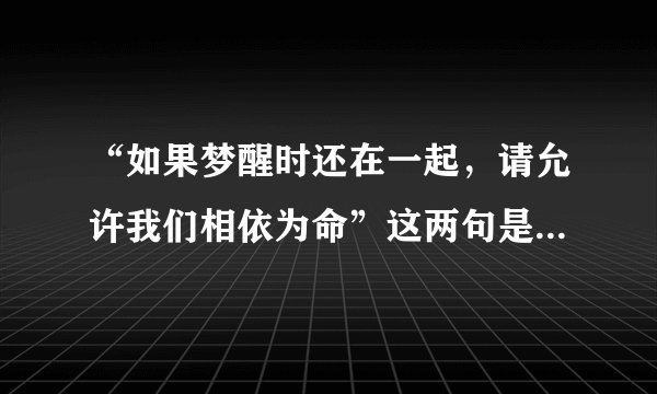 “如果梦醒时还在一起，请允许我们相依为命”这两句是哪首歌里的？