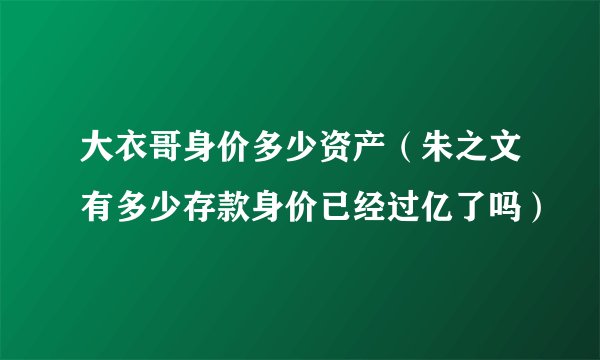 大衣哥身价多少资产(朱之文有多少存款身价已经过亿了吗)