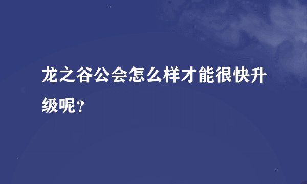 龙之谷公会怎么样才能很快升级呢？