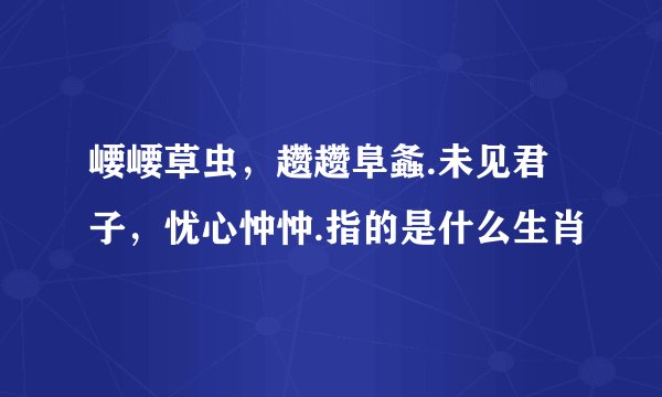 崾崾草虫，趱趱阜螽.未见君子，忧心忡忡.指的是什么生肖