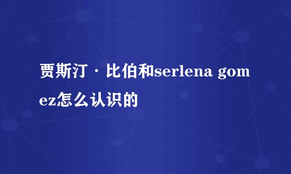 贾斯汀·比伯和serlena gomez怎么认识的