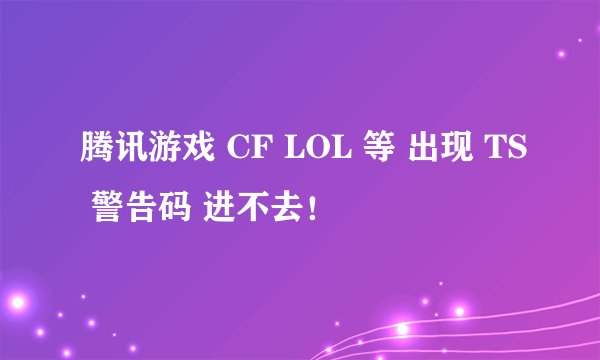 腾讯游戏 CF LOL 等 出现 TS 警告码 进不去！