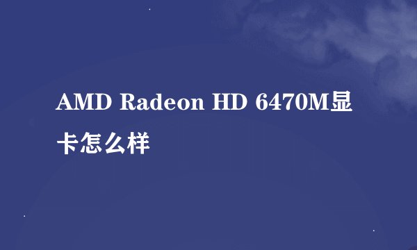 AMD Radeon HD 6470M显卡怎么样