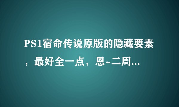 PS1宿命传说原版的隐藏要素，最好全一点，恩~二周目的剧情和隐藏要素也要滴~