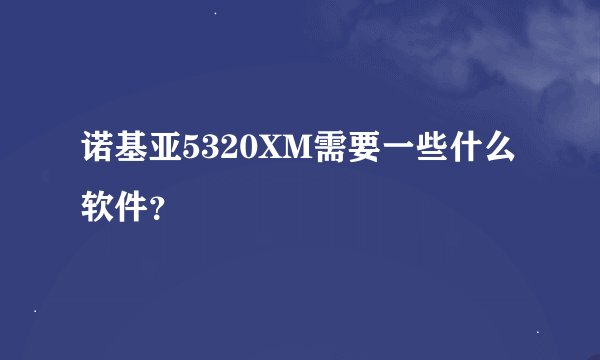 诺基亚5320XM需要一些什么软件？