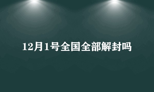 12月1号全国全部解封吗