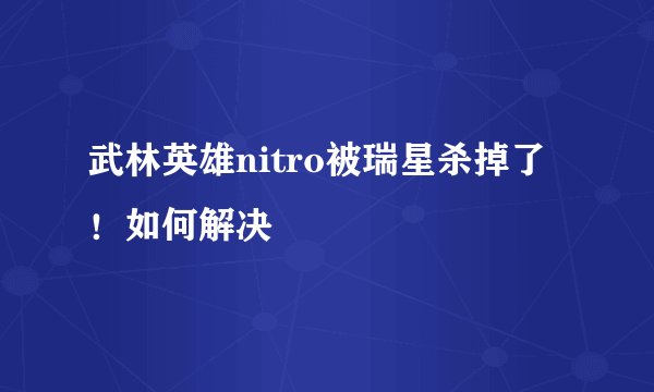 武林英雄nitro被瑞星杀掉了！如何解决