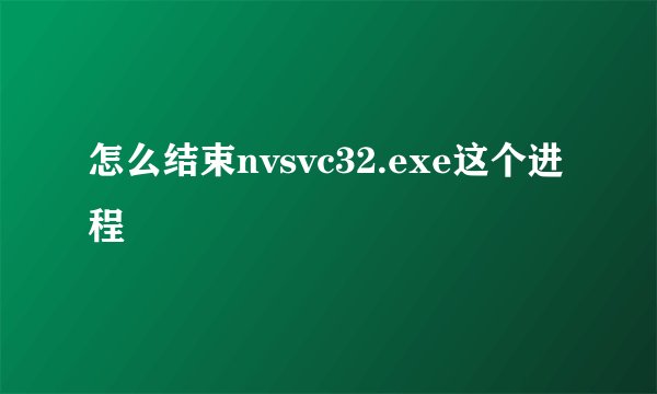 怎么结束nvsvc32.exe这个进程