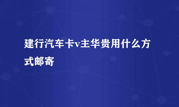建行汽车卡v主华贵用什么方式邮寄