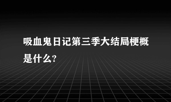 吸血鬼日记第三季大结局梗概是什么?