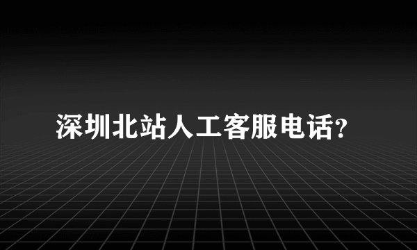 深圳北站人工客服电话？