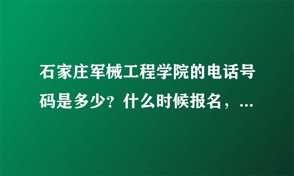 石家庄军械工程学院的电话号码是多少？什么时候报名，特别着急，非常感谢有识之士帮忙解答！万分的感谢！