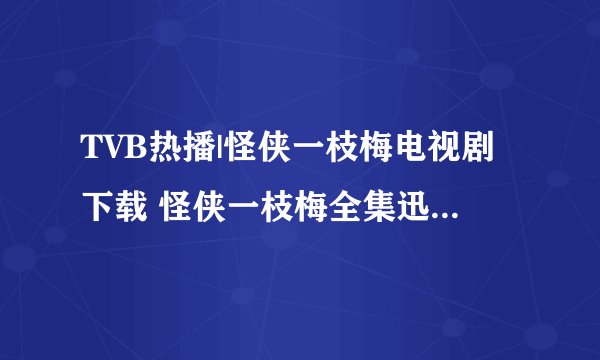 TVB热播|怪侠一枝梅电视剧下载 怪侠一枝梅全集迅雷下载 怪侠一枝梅35集高清在线观看