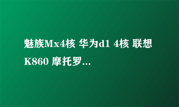魅族Mx4核 华为d1 4核 联想K860 摩托罗拉Xt910 。买哪个好！