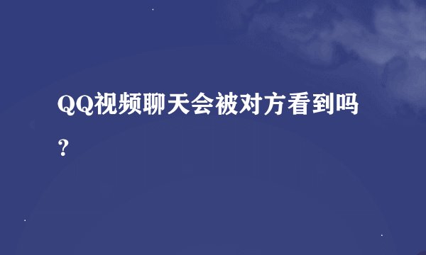 QQ视频聊天会被对方看到吗？
