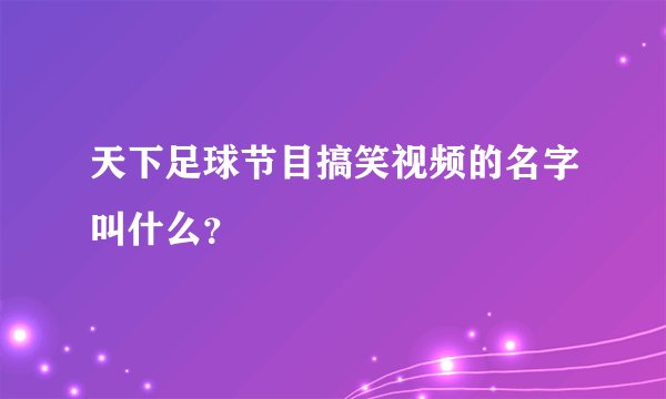 天下足球节目搞笑视频的名字叫什么？