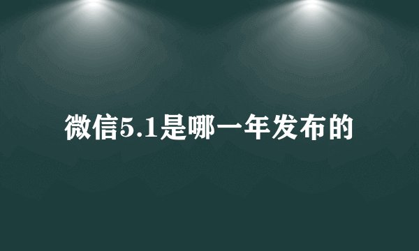 微信5.1是哪一年发布的
