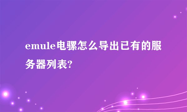 emule电骡怎么导出已有的服务器列表?