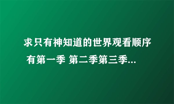 求只有神知道的世界观看顺序 有第一季 第二季第三季 另外还有三个OVA 分别为偶像100% 四人偶