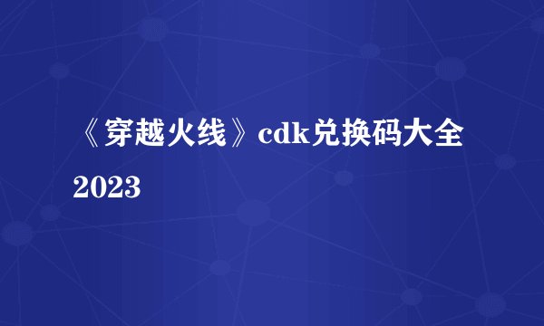 《穿越火线》cdk兑换码大全2023