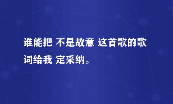 谁能把 不是故意 这首歌的歌词给我 定采纳。