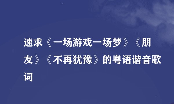 速求《一场游戏一场梦》《朋友》《不再犹豫》的粤语谐音歌词