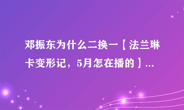 邓振东为什么二换一【法兰琳卡变形记，5月怎在播的】而且不是同一个城市换过去。为什么、、、好心人帮帮忙