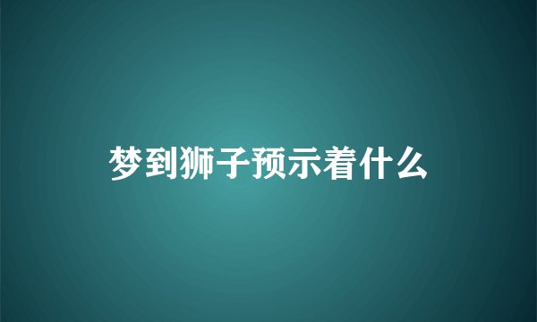 梦到狮子预示着什么