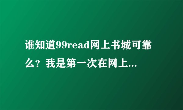 谁知道99read网上书城可靠么？我是第一次在网上买书，害怕被骗呐~