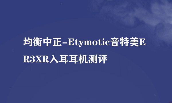 均衡中正-Etymotic音特美ER3XR入耳耳机测评