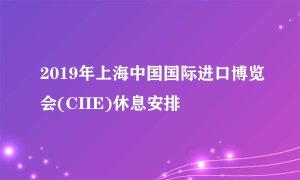 2019年上海中国国际进口博览会(CIIE)休息安排