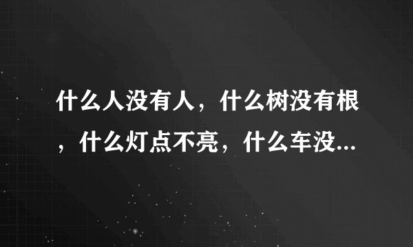 什么人没有人，什么树没有根，什么灯点不亮，什么车没有蓬，什么天没有云。