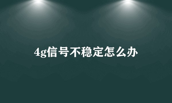 4g信号不稳定怎么办