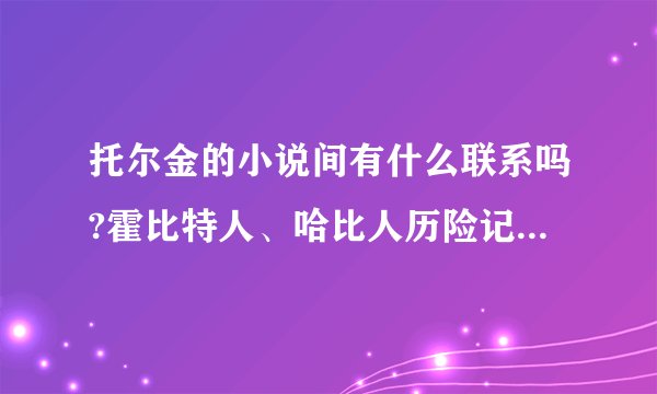 托尔金的小说间有什么联系吗?霍比特人、哈比人历险记跟魔戒有什么关系?精灵宝钻是讲魔戒中莱格拉斯他们那