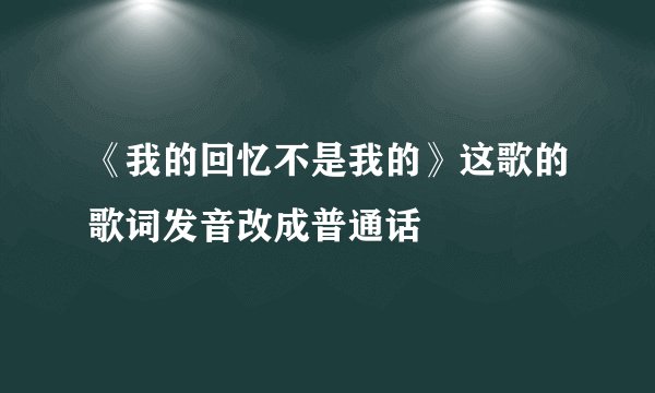 《我的回忆不是我的》这歌的歌词发音改成普通话