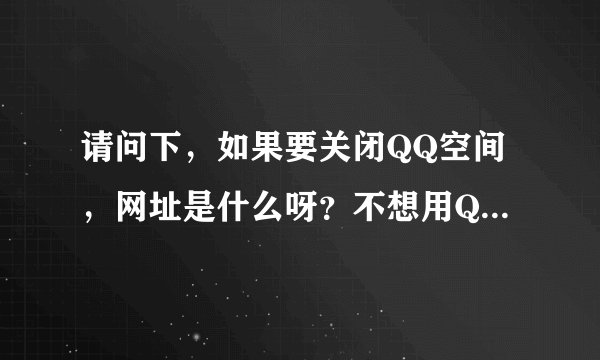 请问下，如果要关闭QQ空间，网址是什么呀？不想用QQ空间了