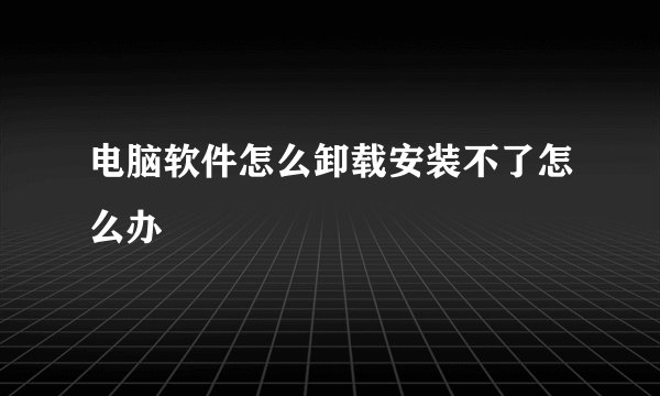 电脑软件怎么卸载安装不了怎么办