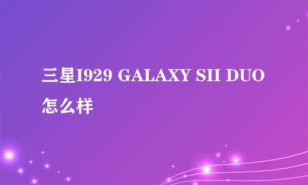 三星I929 GALAXY SII DUO怎么样