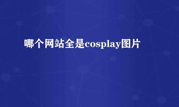 哪个网站全是cosplay图片
