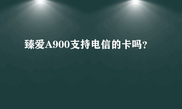 臻爱A900支持电信的卡吗？