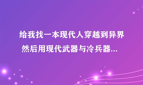 给我找一本现代人穿越到异界 然后用现代武器与冷兵器 魔法对战的小说