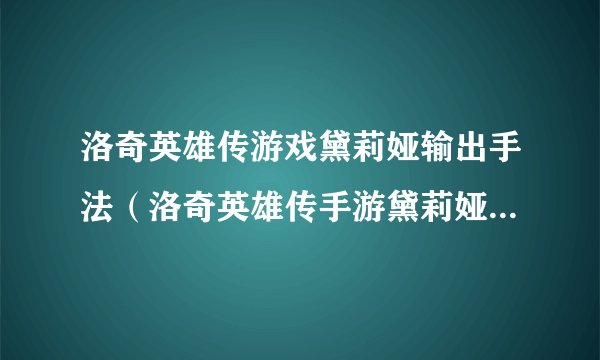 洛奇英雄传游戏黛莉娅输出手法（洛奇英雄传手游黛莉娅背景故事）「待收藏」